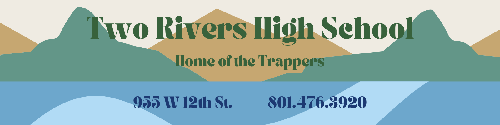 Two Rivers High School. Home of the Trappers. - 955 W 12th St. 801-476-3920